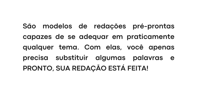 São modelos de redações pré prontas capazes de se adequar em praticamente qualquer tema Com elas você apenas precisa substituir algumas palavras e PRONTO SUA REDAÇÃO ESTÁ FEITA