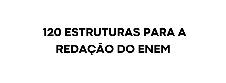 120 ESTRUTURAS PARA A REDAÇÃO DO ENEM