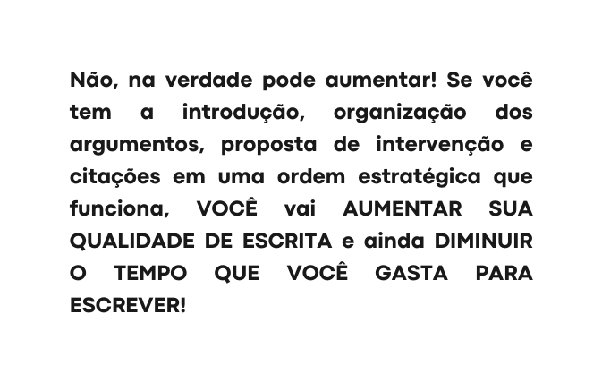 Não na verdade pode aumentar Se você tem a introdução organização dos argumentos proposta de intervenção e citações em uma ordem estratégica que funciona VOCÊ vai AUMENTAR SUA QUALIDADE DE ESCRITA e ainda DIMINUIR O TEMPO QUE VOCÊ GASTA PARA ESCREVER