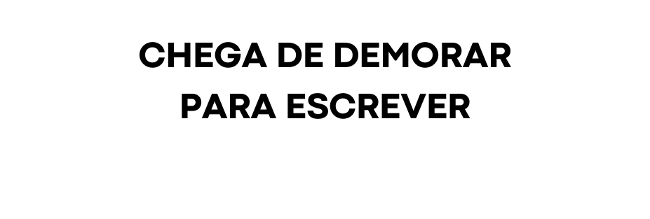 CHEGA DE DEMORAR PARA ESCREVER