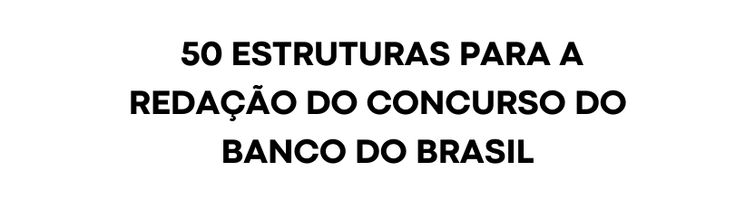 50 ESTRUTURAS PARA A REDAÇÃO DO CONCURSO DO BANCO DO BRASIL